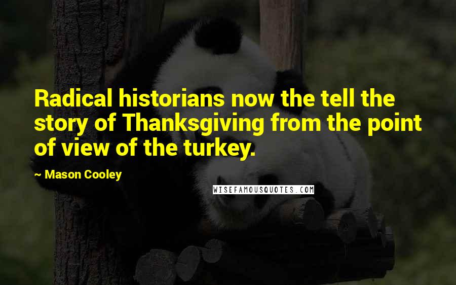 Mason Cooley Quotes: Radical historians now the tell the story of Thanksgiving from the point of view of the turkey.