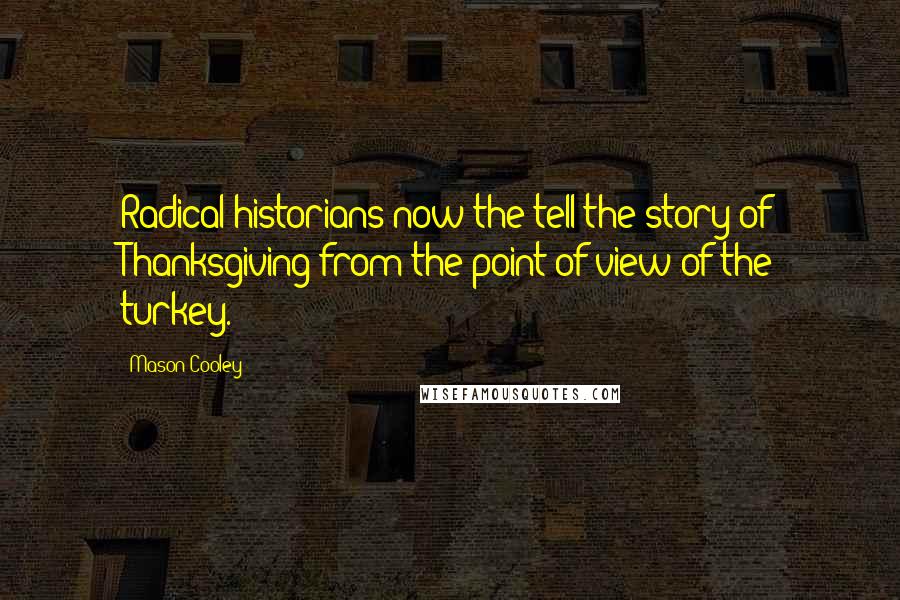 Mason Cooley Quotes: Radical historians now the tell the story of Thanksgiving from the point of view of the turkey.