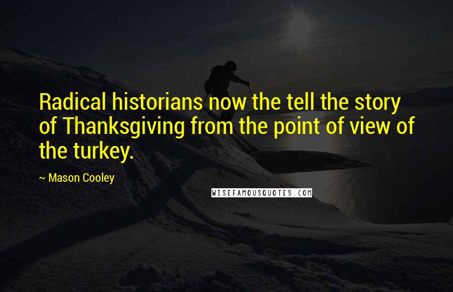Mason Cooley Quotes: Radical historians now the tell the story of Thanksgiving from the point of view of the turkey.