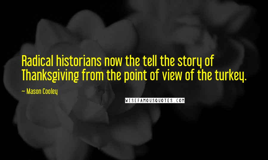 Mason Cooley Quotes: Radical historians now the tell the story of Thanksgiving from the point of view of the turkey.