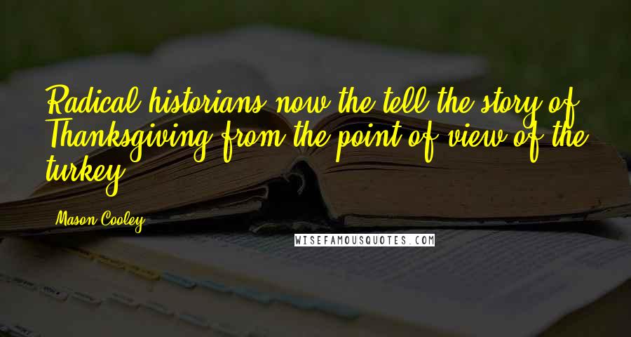 Mason Cooley Quotes: Radical historians now the tell the story of Thanksgiving from the point of view of the turkey.