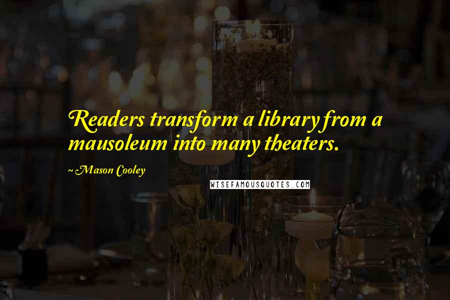Mason Cooley Quotes: Readers transform a library from a mausoleum into many theaters.