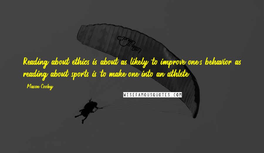 Mason Cooley Quotes: Reading about ethics is about as likely to improve one's behavior as reading about sports is to make one into an athlete.