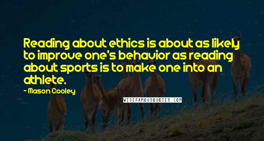Mason Cooley Quotes: Reading about ethics is about as likely to improve one's behavior as reading about sports is to make one into an athlete.