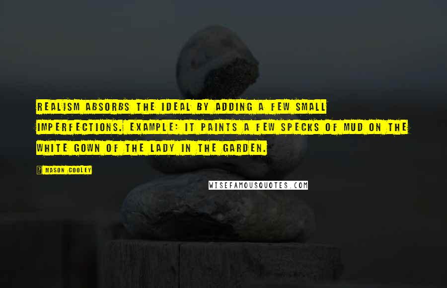 Mason Cooley Quotes: Realism absorbs the ideal by adding a few small imperfections. Example: it paints a few specks of mud on the white gown of the Lady in the Garden.