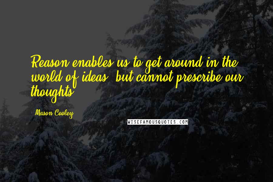 Mason Cooley Quotes: Reason enables us to get around in the world of ideas, but cannot prescribe our thoughts.