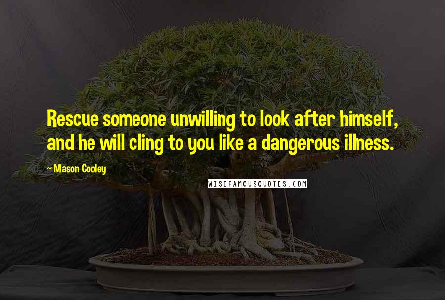 Mason Cooley Quotes: Rescue someone unwilling to look after himself, and he will cling to you like a dangerous illness.