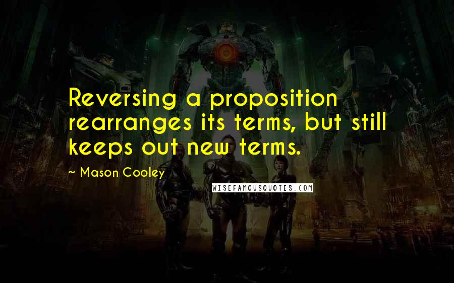 Mason Cooley Quotes: Reversing a proposition rearranges its terms, but still keeps out new terms.