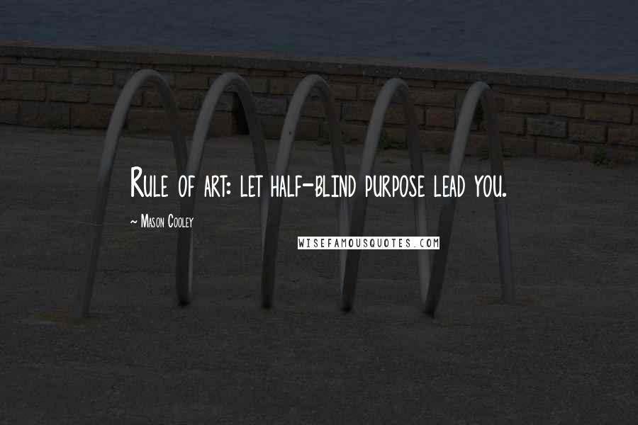 Mason Cooley Quotes: Rule of art: let half-blind purpose lead you.