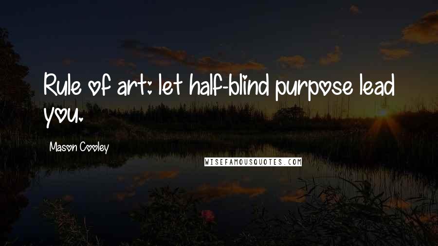 Mason Cooley Quotes: Rule of art: let half-blind purpose lead you.