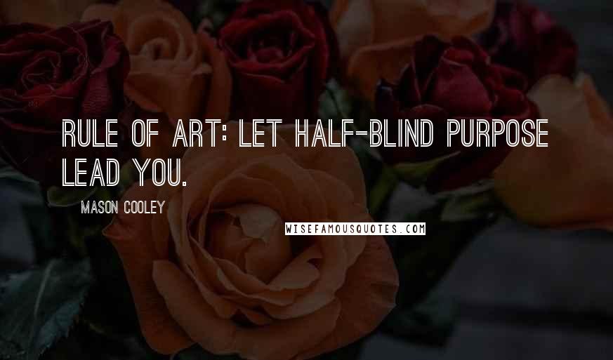 Mason Cooley Quotes: Rule of art: let half-blind purpose lead you.
