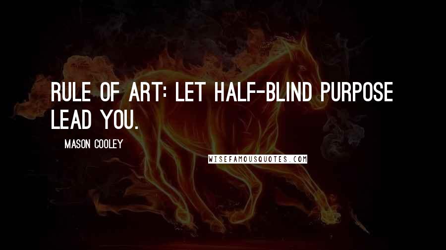 Mason Cooley Quotes: Rule of art: let half-blind purpose lead you.