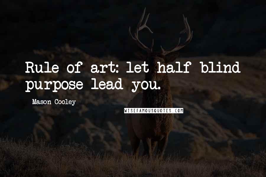 Mason Cooley Quotes: Rule of art: let half-blind purpose lead you.