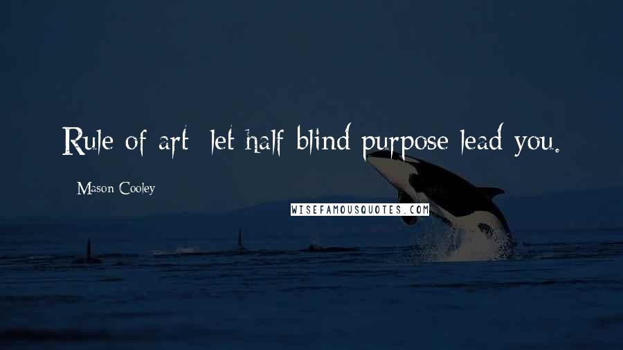Mason Cooley Quotes: Rule of art: let half-blind purpose lead you.