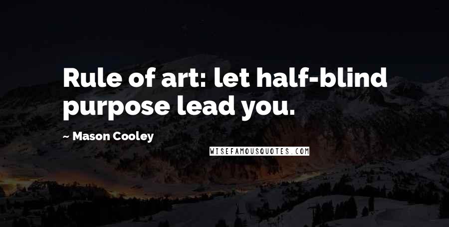 Mason Cooley Quotes: Rule of art: let half-blind purpose lead you.