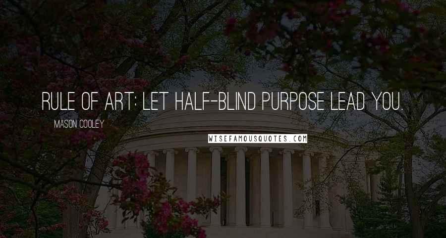 Mason Cooley Quotes: Rule of art: let half-blind purpose lead you.
