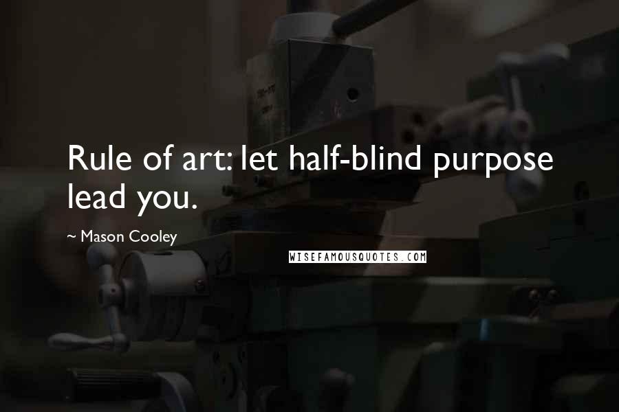 Mason Cooley Quotes: Rule of art: let half-blind purpose lead you.