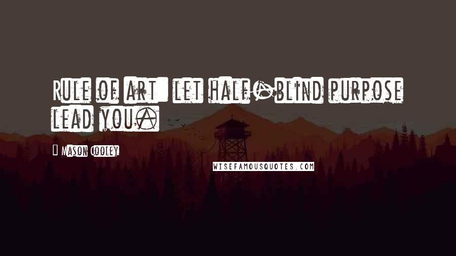 Mason Cooley Quotes: Rule of art: let half-blind purpose lead you.