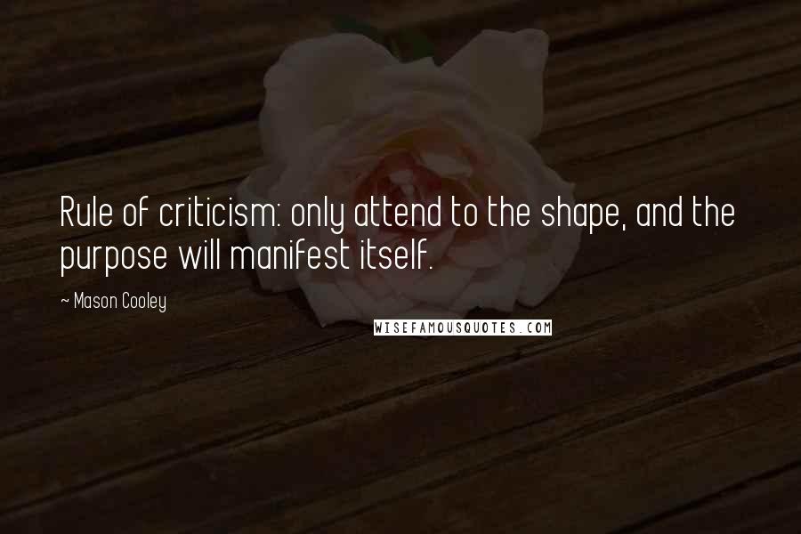 Mason Cooley Quotes: Rule of criticism: only attend to the shape, and the purpose will manifest itself.