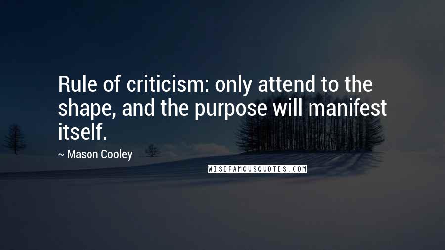 Mason Cooley Quotes: Rule of criticism: only attend to the shape, and the purpose will manifest itself.