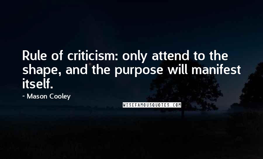 Mason Cooley Quotes: Rule of criticism: only attend to the shape, and the purpose will manifest itself.