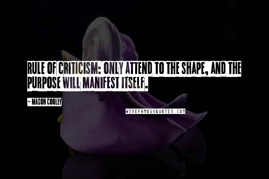 Mason Cooley Quotes: Rule of criticism: only attend to the shape, and the purpose will manifest itself.