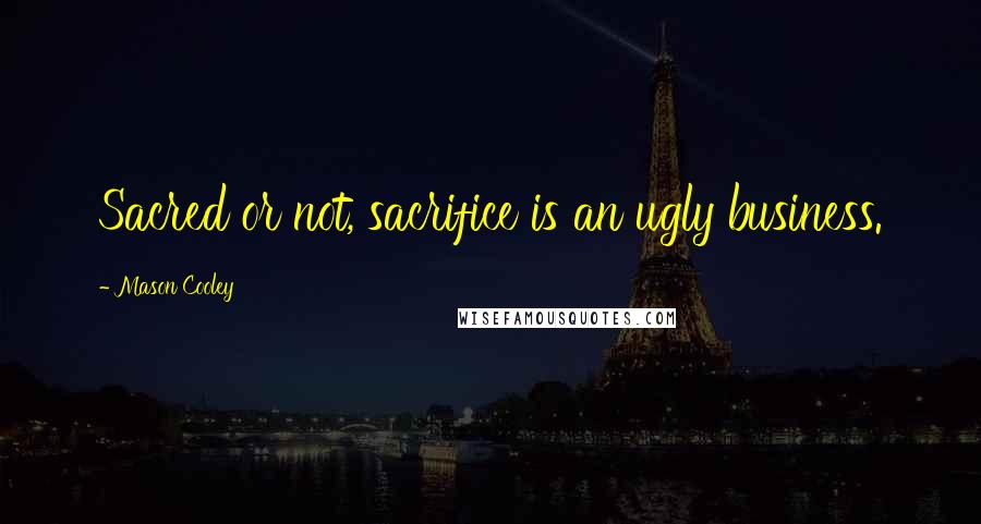 Mason Cooley Quotes: Sacred or not, sacrifice is an ugly business.