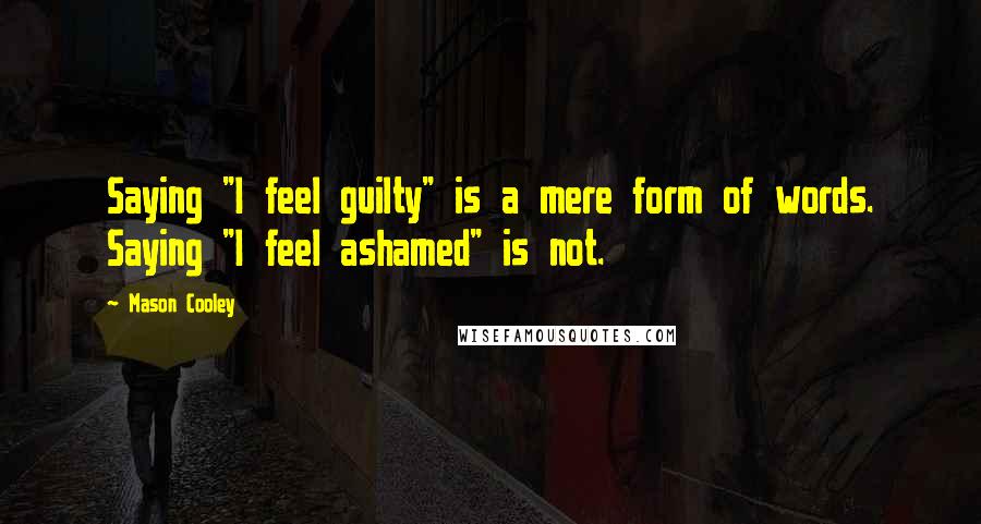 Mason Cooley Quotes: Saying "I feel guilty" is a mere form of words. Saying "I feel ashamed" is not.