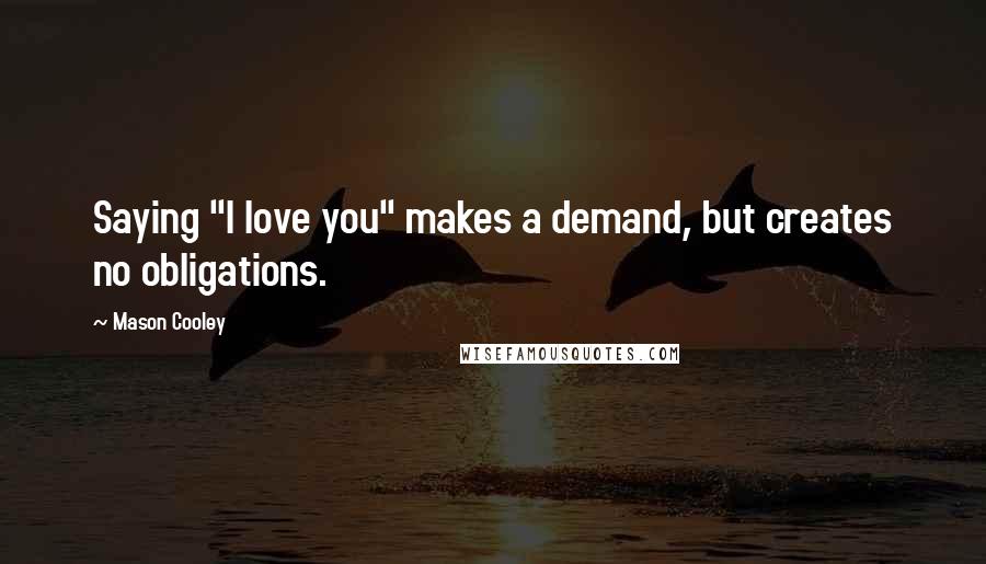 Mason Cooley Quotes: Saying "I love you" makes a demand, but creates no obligations.