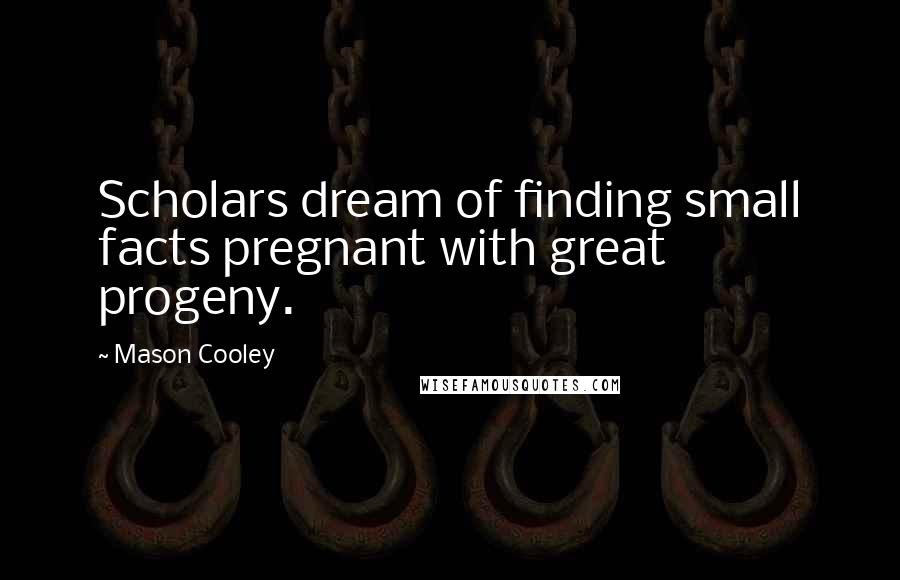 Mason Cooley Quotes: Scholars dream of finding small facts pregnant with great progeny.