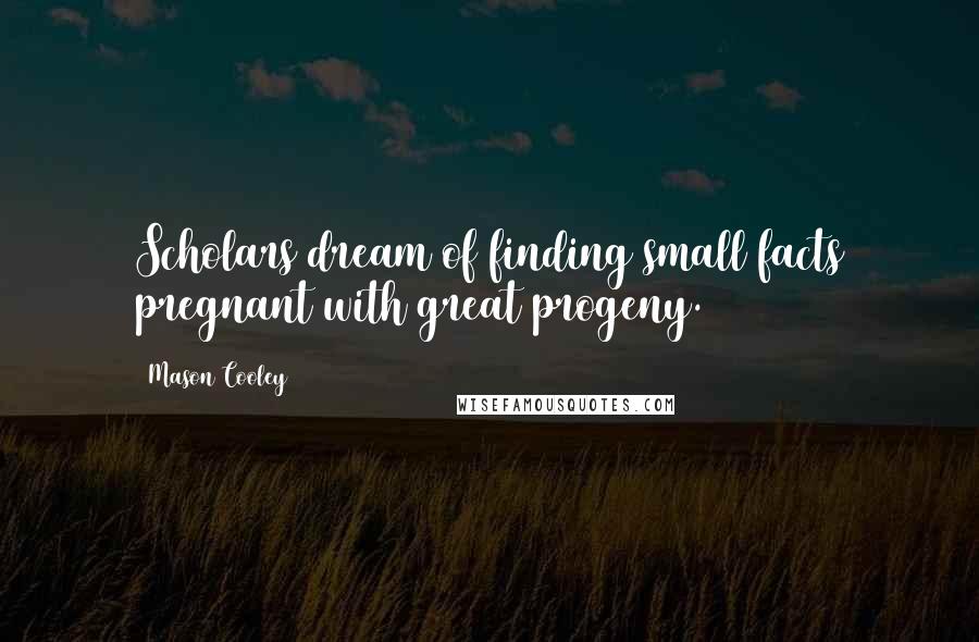 Mason Cooley Quotes: Scholars dream of finding small facts pregnant with great progeny.