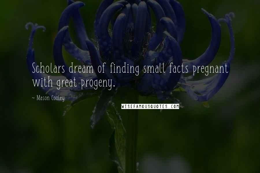 Mason Cooley Quotes: Scholars dream of finding small facts pregnant with great progeny.