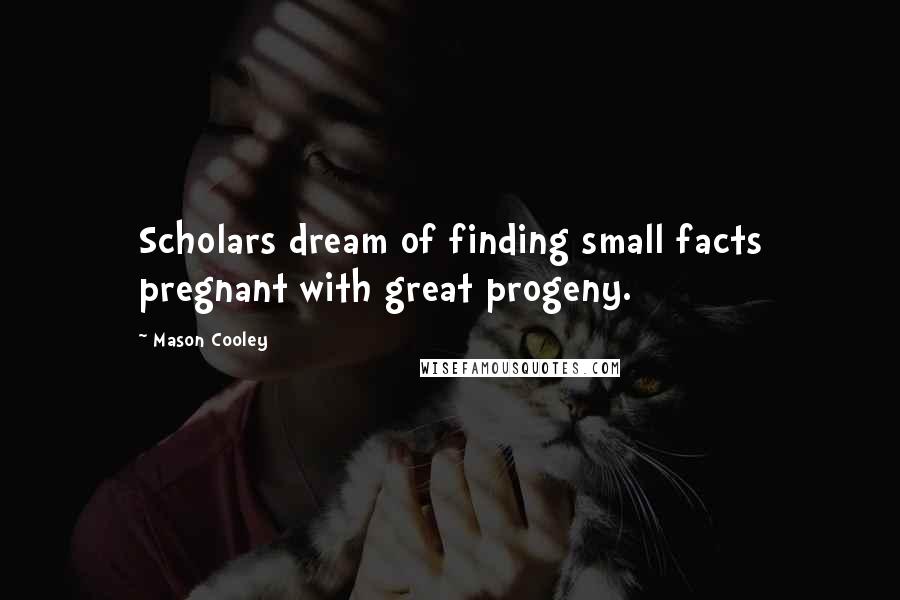 Mason Cooley Quotes: Scholars dream of finding small facts pregnant with great progeny.