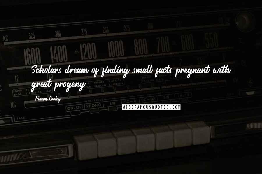 Mason Cooley Quotes: Scholars dream of finding small facts pregnant with great progeny.