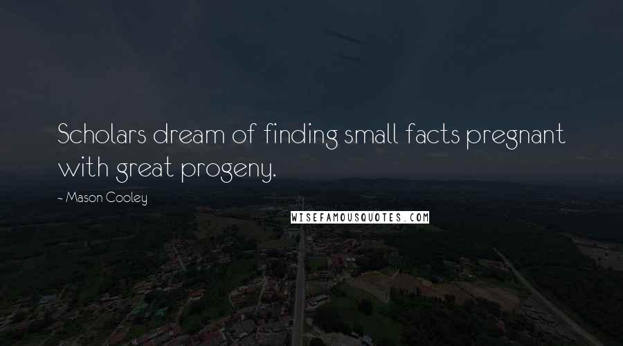 Mason Cooley Quotes: Scholars dream of finding small facts pregnant with great progeny.