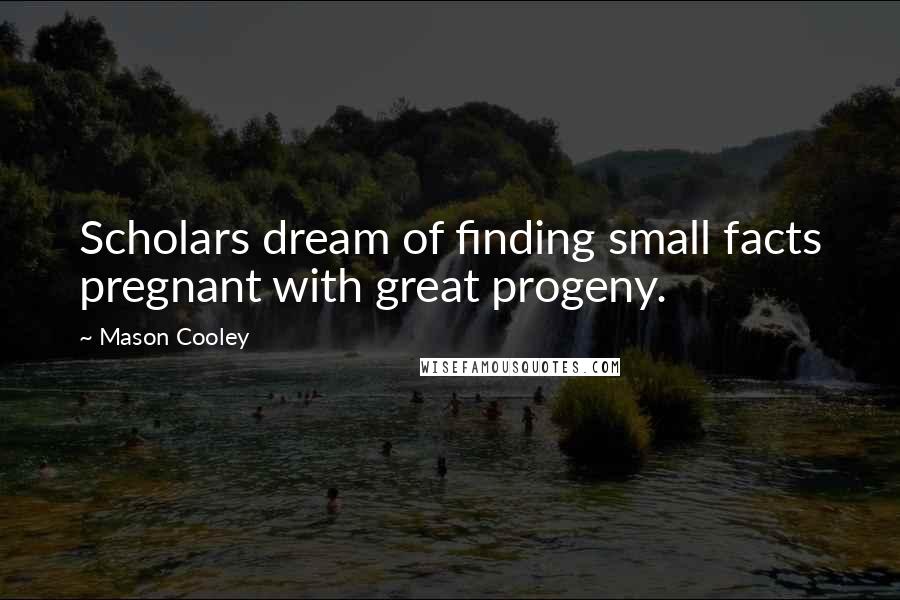 Mason Cooley Quotes: Scholars dream of finding small facts pregnant with great progeny.