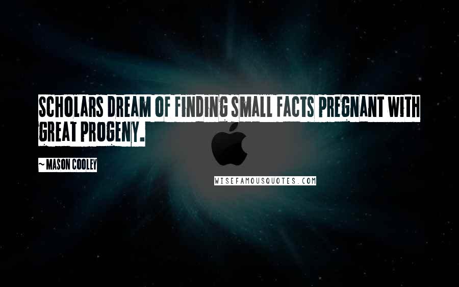 Mason Cooley Quotes: Scholars dream of finding small facts pregnant with great progeny.