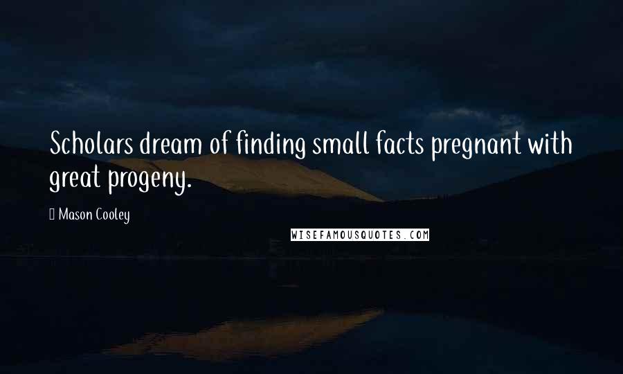 Mason Cooley Quotes: Scholars dream of finding small facts pregnant with great progeny.