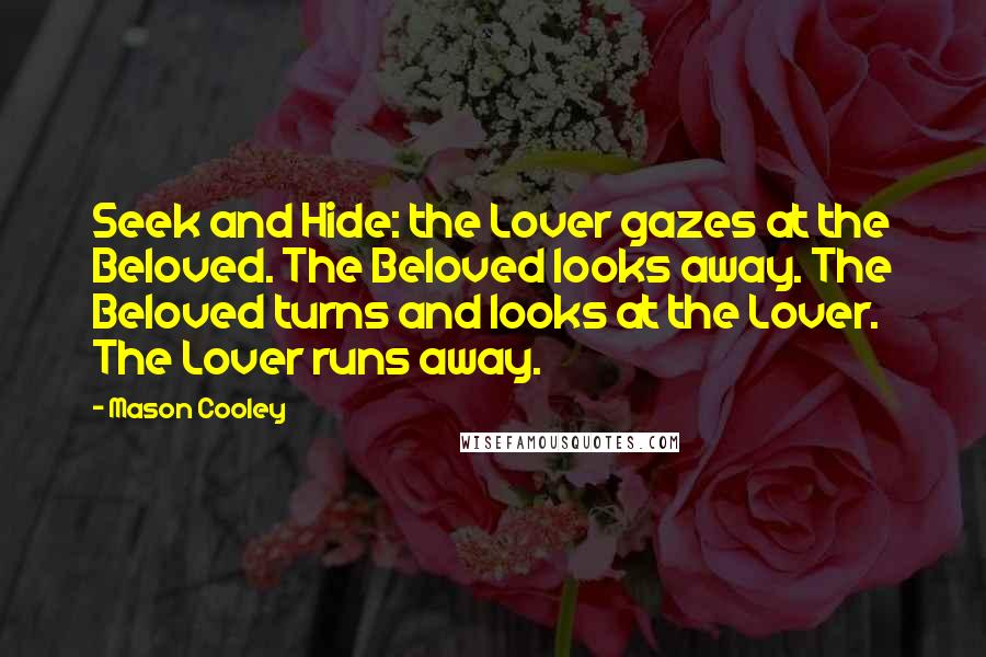 Mason Cooley Quotes: Seek and Hide: the Lover gazes at the Beloved. The Beloved looks away. The Beloved turns and looks at the Lover. The Lover runs away.