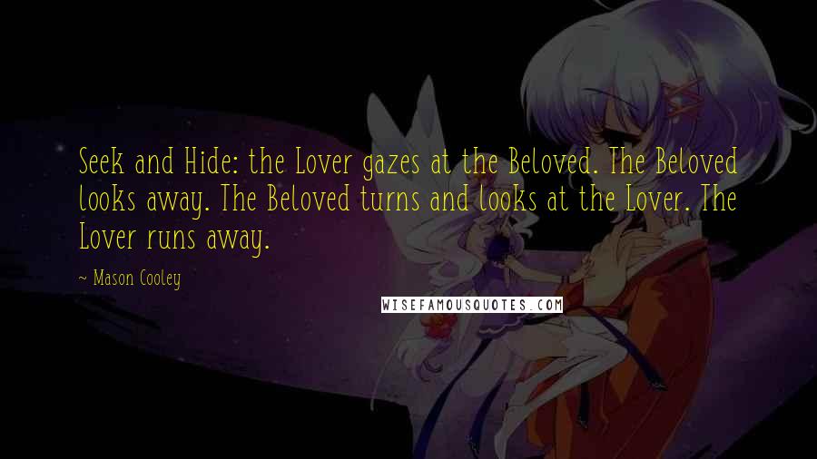 Mason Cooley Quotes: Seek and Hide: the Lover gazes at the Beloved. The Beloved looks away. The Beloved turns and looks at the Lover. The Lover runs away.