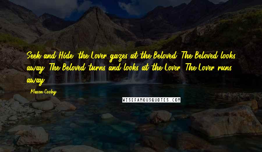 Mason Cooley Quotes: Seek and Hide: the Lover gazes at the Beloved. The Beloved looks away. The Beloved turns and looks at the Lover. The Lover runs away.