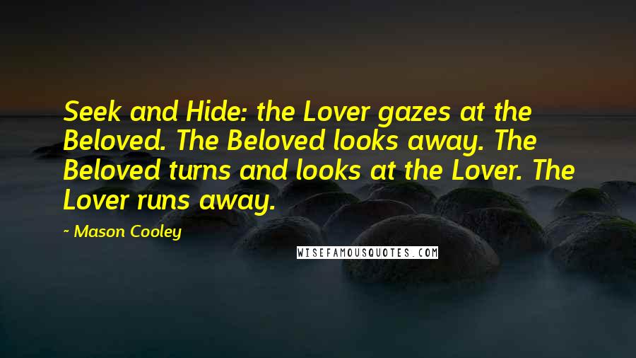 Mason Cooley Quotes: Seek and Hide: the Lover gazes at the Beloved. The Beloved looks away. The Beloved turns and looks at the Lover. The Lover runs away.