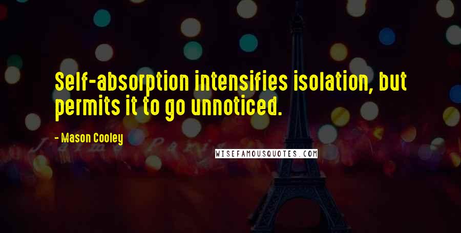 Mason Cooley Quotes: Self-absorption intensifies isolation, but permits it to go unnoticed.