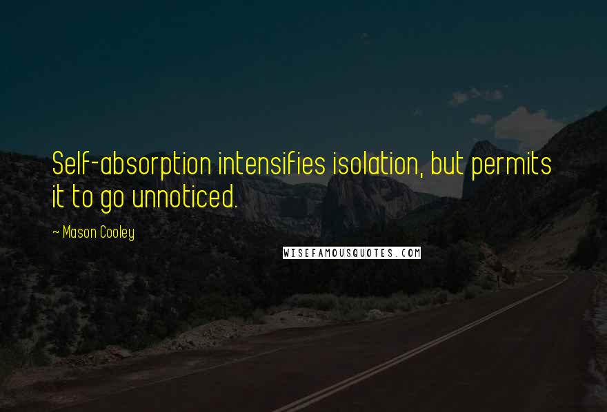 Mason Cooley Quotes: Self-absorption intensifies isolation, but permits it to go unnoticed.