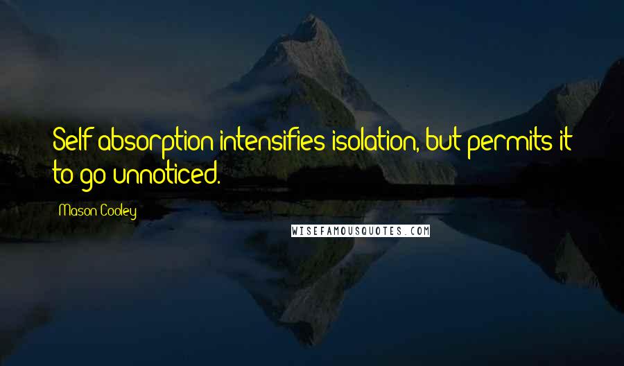 Mason Cooley Quotes: Self-absorption intensifies isolation, but permits it to go unnoticed.