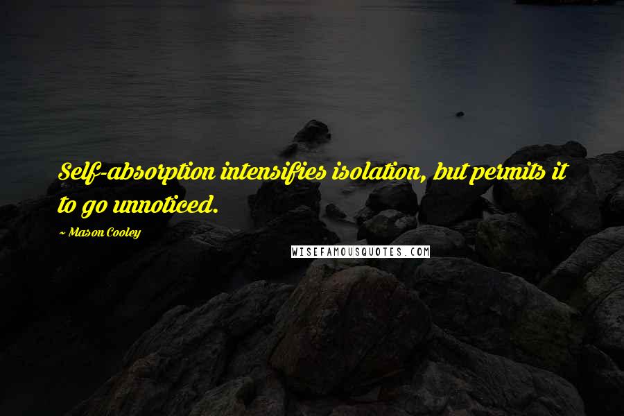 Mason Cooley Quotes: Self-absorption intensifies isolation, but permits it to go unnoticed.