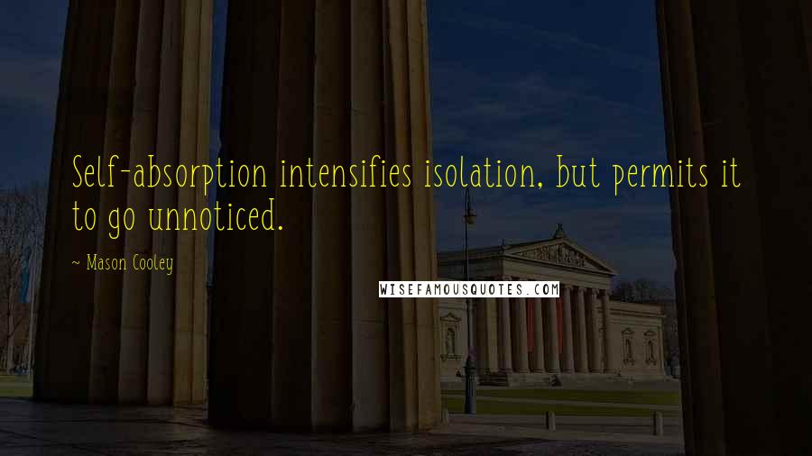 Mason Cooley Quotes: Self-absorption intensifies isolation, but permits it to go unnoticed.