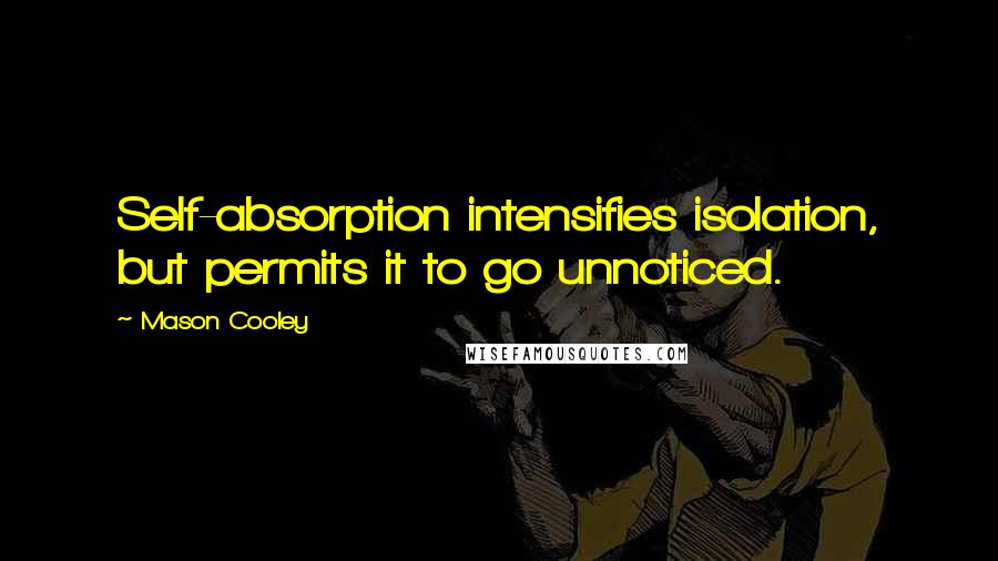 Mason Cooley Quotes: Self-absorption intensifies isolation, but permits it to go unnoticed.