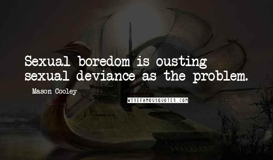 Mason Cooley Quotes: Sexual boredom is ousting sexual deviance as the problem.