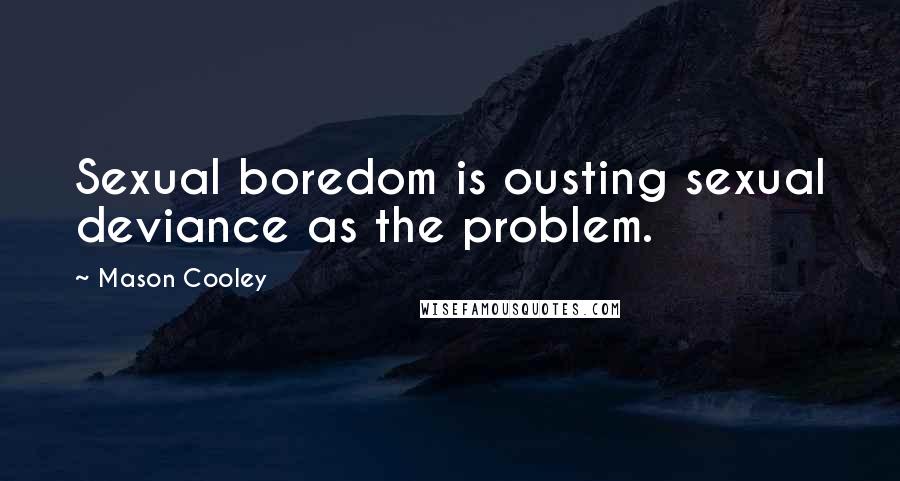 Mason Cooley Quotes: Sexual boredom is ousting sexual deviance as the problem.